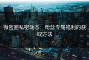 微密圈私密动态：粉丝专属福利的获取方法