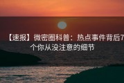 【速报】微密圈科普：热点事件背后7个你从没注意的细节