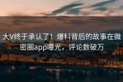 大V终于承认了！爆料背后的故事在微密圈app曝光，评论数破万