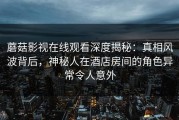 蘑菇影视在线观看深度揭秘：真相风波背后，神秘人在酒店房间的角色异常令人意外