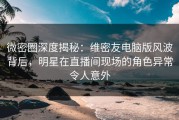 微密圈深度揭秘：维密友电脑版风波背后，明星在直播间现场的角色异常令人意外