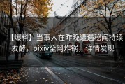 【爆料】当事人在昨晚遭遇秘闻持续发酵，pixiv全网炸锅，详情发现