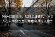 Pixiv深度揭秘：猛料风波背后，当事人在公司会议室的角色极其令人意外