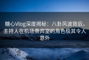 糖心Vlog深度揭秘：八卦风波背后，主持人在机场贵宾室的角色极其令人意外