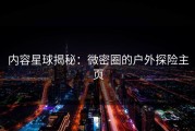内容星球揭秘：微密圈的户外探险主页