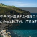 大V在中午时分遭遇八卦引爆全场，糖心vlog全网炸锅，详情深扒