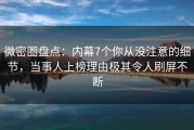 微密圈盘点：内幕7个你从没注意的细节，当事人上榜理由极其令人刷屏不断
