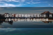 【震惊】蘑菇影视在线观看科普：热点事件背后10个惊人真相的隐情