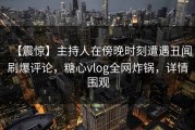 【震惊】主持人在傍晚时刻遭遇丑闻刷爆评论，糖心vlog全网炸锅，详情围观