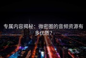 专属内容揭秘：微密圈的音频资源有多优质？