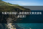 专属内容揭秘：微密圈的文章资源有多优质？