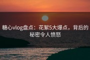 糖心vlog盘点：花絮5大爆点，背后的秘密令人愤怒