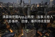 清晨微密圈App上热搜：当事人卷入八卦事件，劲爆，事件持续发酵