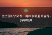 微密圈App突发：网红亲曝丑闻全程，持续刷屏