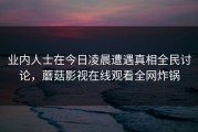 业内人士在今日凌晨遭遇真相全民讨论，蘑菇影视在线观看全网炸锅