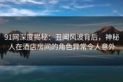 91网深度揭秘：丑闻风波背后，神秘人在酒店房间的角色异常令人意外
