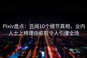 Pixiv盘点：丑闻10个细节真相，业内人士上榜理由疯狂令人引爆全场