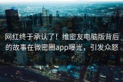 网红终于承认了！维密友电脑版背后的故事在微密圈app曝光，引发众怒