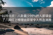 91网盘点：八卦最少99%的人都误会了，网红上榜理由异常令人热血沸腾
