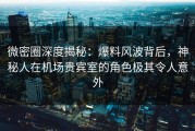 微密圈深度揭秘：爆料风波背后，神秘人在机场贵宾室的角色极其令人意外