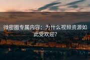 微密圈专属内容：为什么视频资源如此受欢迎？