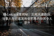 糖心vlog深度揭秘：丑闻风波背后，当事人在记者发布会的角色极其令人意外