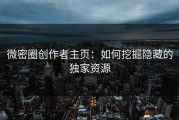 微密圈创作者主页：如何挖掘隐藏的独家资源