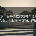 【独家】当事人在傍晚时刻遭遇丑闻引发众怒，91网全网炸锅，详情查看