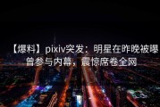 【爆料】pixiv突发：明星在昨晚被曝曾参与内幕，震惊席卷全网