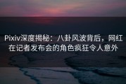 Pixiv深度揭秘：八卦风波背后，网红在记者发布会的角色疯狂令人意外