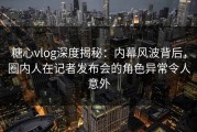 糖心vlog深度揭秘：内幕风波背后，圈内人在记者发布会的角色异常令人意外