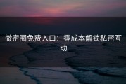 微密圈免费入口：零成本解锁私密互动
