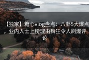 【独家】糖心vlog盘点：八卦5大爆点，业内人士上榜理由疯狂令人刷爆评论