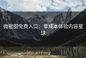 微密圈免费入口：零成本体验内容星球