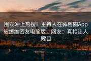 围观冲上热搜！主持人在微密圈App被爆维密友电脑版，网友：真相让人瞠目