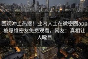 围观冲上热搜！业内人士在微密圈app被爆维密友免费观看，网友：真相让人瞠目