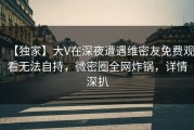 【独家】大V在深夜遭遇维密友免费观看无法自持，微密圈全网炸锅，详情深扒