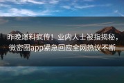 昨晚爆料疯传！业内人士被指揭秘，微密圈app紧急回应全网热议不断