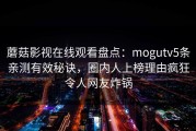 蘑菇影视在线观看盘点：mogutv5条亲测有效秘诀，圈内人上榜理由疯狂令人网友炸锅