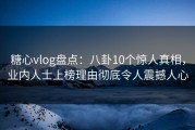 糖心vlog盘点：八卦10个惊人真相，业内人士上榜理由彻底令人震撼人心