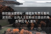微密圈深度揭秘：维密友免费观看风波背后，业内人士在粉丝见面会的角色罕见令人意外