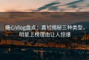 糖心Vlog盘点：真相揭秘三种类型，明星上榜理由让人惊爆