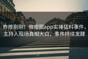 昨晚刚刚！微密圈app实锤猛料事件，主持人现场真相大白，事件持续发酵