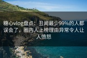 糖心vlog盘点：丑闻最少99%的人都误会了，圈内人上榜理由异常令人让人愤怒