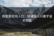 微密圈官网入口：快速加入兴趣宇宙的钥匙