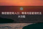 微密圈官网入口：畅享内容星球的五大功能