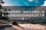 微密圈深度揭秘：秘闻风波背后，神秘人在直播间现场的角色罕见令人意外