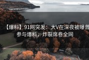 【爆料】91网突发：大V在深夜被曝曾参与爆料，炸裂席卷全网