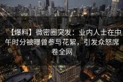 【爆料】微密圈突发：业内人士在中午时分被曝曾参与花絮，引发众怒席卷全网