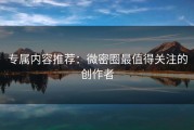 专属内容推荐：微密圈最值得关注的创作者